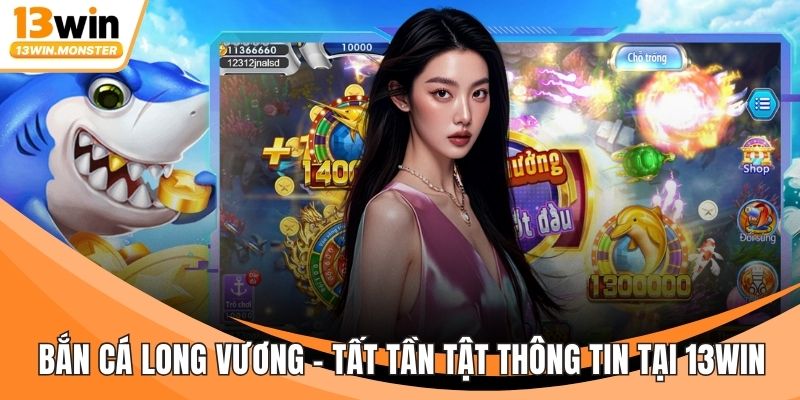 Bắn Cá Long Vương - Tất Tần Tật Thông Tin Ngay Tại 13WIN